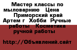 Мастер-классы по мыловарнию › Цена ­ 300 - Приморский край, Артем г. Хобби. Ручные работы » Косметика ручной работы   